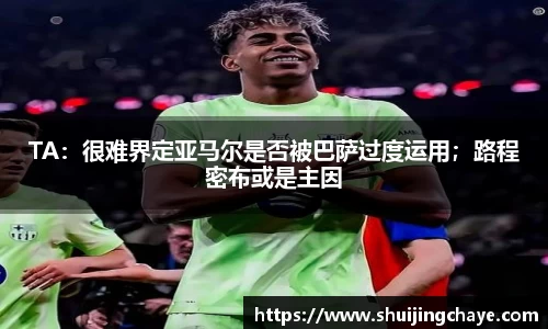 TA：很难界定亚马尔是否被巴萨过度运用；路程密布或是主因